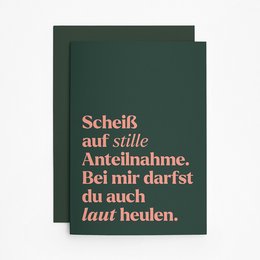A dark green greeting card with text in a bold, sans-serif font. The text reads "Scheiß auf stille Anteilnahme. Bei mir darfst du auch laut heulen." which translates to "Screw quiet sympathy. With me, you can also cry out loud."