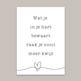 "Condolence card with text 'What you keep in your heart, bewares, makes you not more quiet' and simple line drawing of a heart."
The image shows a condolence card with a simple line drawing of a heart and text that reads "Wat je in je hart bewaart, raakt je nooit meer kwijt." This translates to "What you keep in your heart, bewares, makes you not more quiet." The text and simple design convey a message of comfort and remembrance during a time of loss.